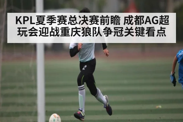 KPL夏季赛总决赛前瞻 成都AG超玩会迎战重庆狼队争冠关键看点